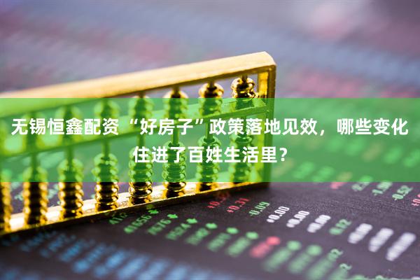 无锡恒鑫配资 “好房子”政策落地见效，哪些变化住进了百姓生活里？