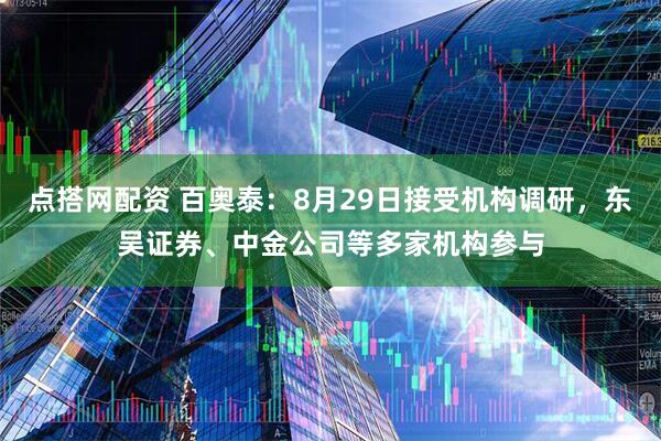 点搭网配资 百奥泰：8月29日接受机构调研，东吴证券、中金公司等多家机构参与