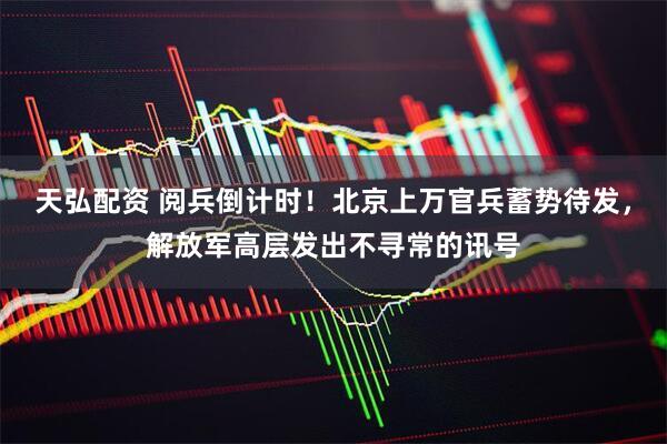天弘配资 阅兵倒计时！北京上万官兵蓄势待发，解放军高层发出不寻常的讯号