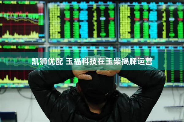 凯狮优配 玉福科技在玉柴揭牌运营
