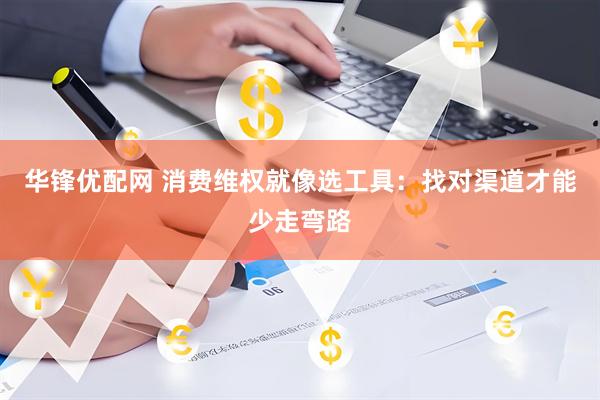 华锋优配网 消费维权就像选工具：找对渠道才能少走弯路