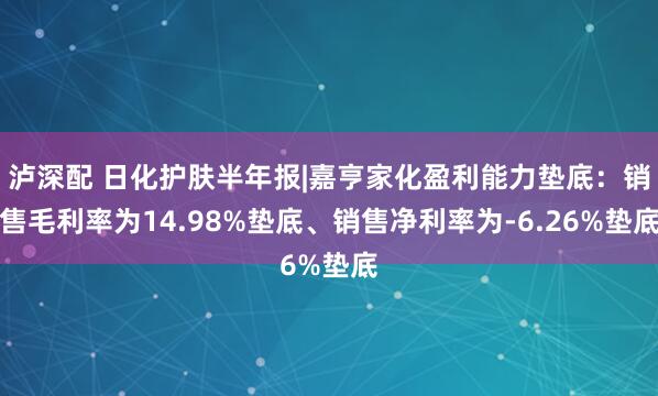 泸深配 日化护肤半年报|嘉亨家化盈利能力垫底：销售毛利率为14.98%垫底、销售净利率为-6.26%垫底