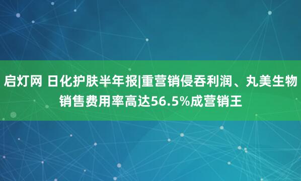 启灯网 日化护肤半年报|重营销侵吞利润、丸美生物销售费用率高达56.5%成营销王