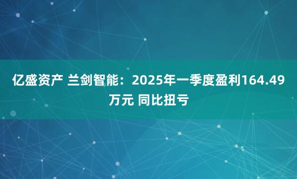 亿盛资产 兰剑智能：2025年一季度盈利164.49万元 同比扭亏