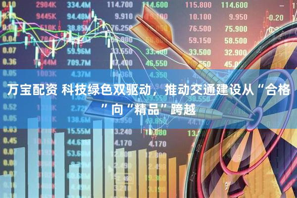 万宝配资 科技绿色双驱动，推动交通建设从“合格”向“精品”跨越