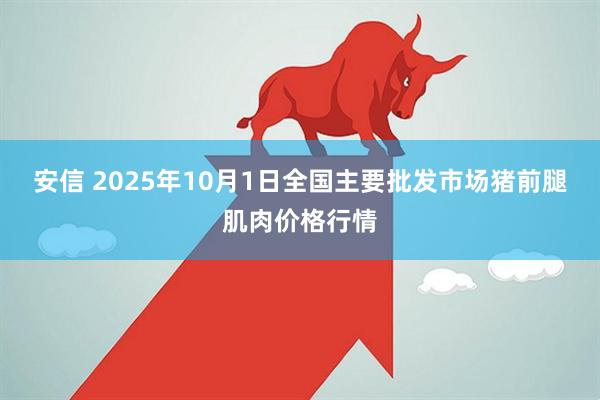 安信 2025年10月1日全国主要批发市场猪前腿肌肉价格行情