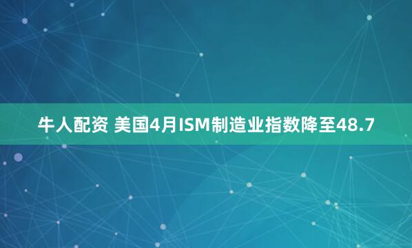 牛人配资 美国4月ISM制造业指数降至48.7