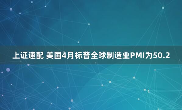 上证速配 美国4月标普全球制造业PMI为50.2
