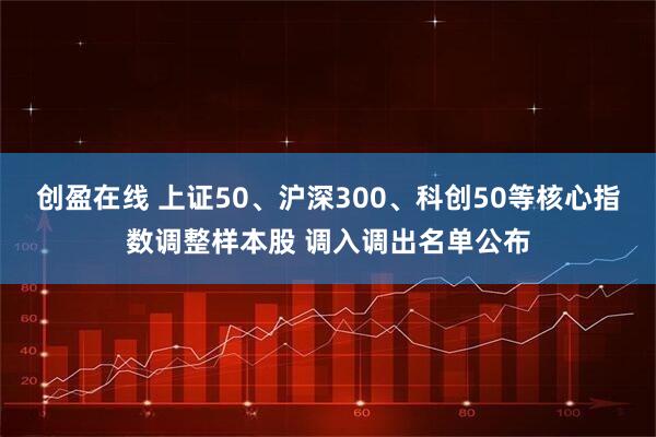 创盈在线 上证50、沪深300、科创50等核心指数调整样本股 调入调出名单公布