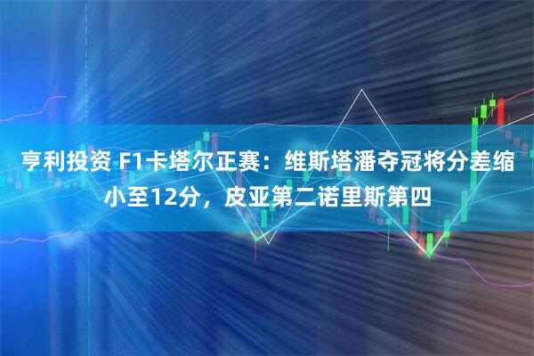 亨利投资 F1卡塔尔正赛:维斯塔潘夺冠将分差缩小至12分,皮亚第二诺里斯第四