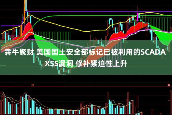 犇牛聚财 美国国土安全部标记已被利用的SCADA XSS漏洞 修补紧迫性上升