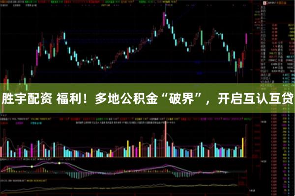 胜宇配资 福利！多地公积金“破界”，开启互认互贷