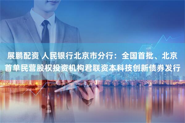 展鹏配资 人民银行北京市分行：全国首批、北京首单民营股权投资机构君联资本科技创新债券发行