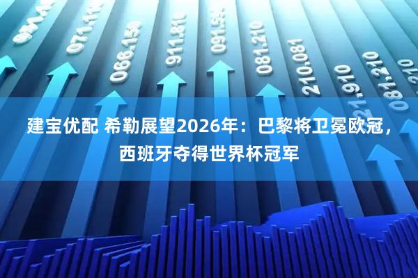 建宝优配 希勒展望2026年：巴黎将卫冕欧冠，西班牙夺得世界杯冠军