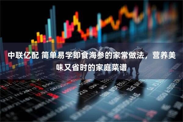 中联亿配 简单易学即食海参的家常做法，营养美味又省时的家庭菜谱