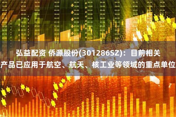 弘益配资 侨源股份(301286SZ)：目前相关产品已应用于航空、航天、核工业等领域的重点单位