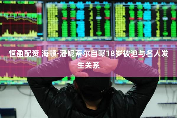 恒盈配资 海顿·潘妮蒂尔自曝18岁被迫与名人发生关系