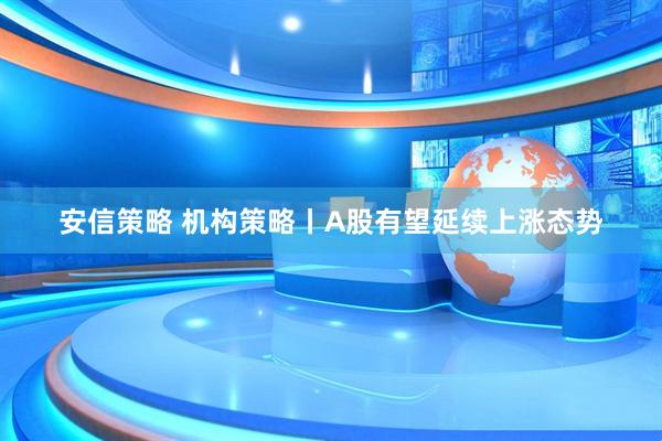 安信策略 机构策略丨A股有望延续上涨态势