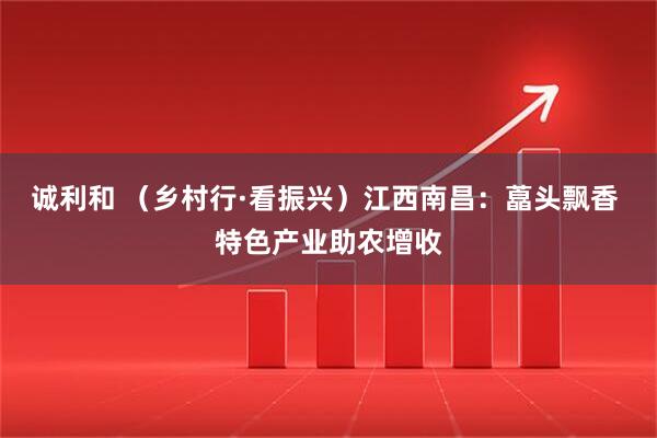 诚利和 （乡村行·看振兴）江西南昌：藠头飘香 特色产业助农增收