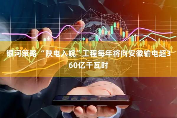 银河策略 “陕电入皖”工程每年将向安徽输电超360亿千瓦时